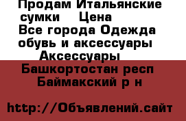 Продам Итальянские сумки. › Цена ­ 3 000 - Все города Одежда, обувь и аксессуары » Аксессуары   . Башкортостан респ.,Баймакский р-н